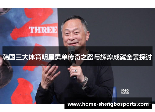 韩国三大体育明星男单传奇之路与辉煌成就全景探讨