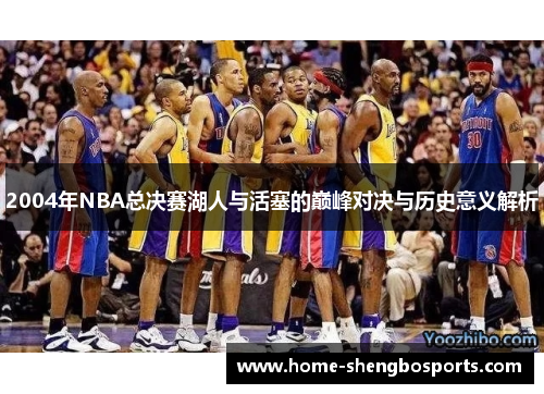 2004年NBA总决赛湖人与活塞的巅峰对决与历史意义解析