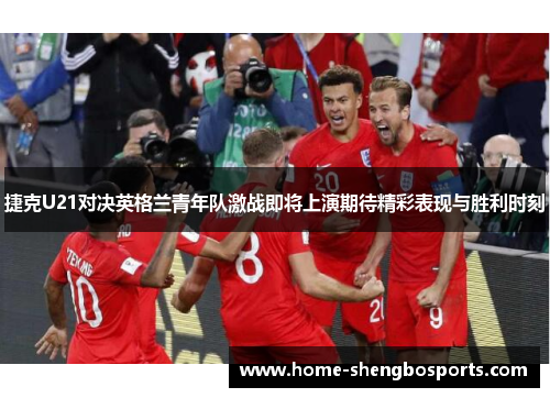 捷克U21对决英格兰青年队激战即将上演期待精彩表现与胜利时刻