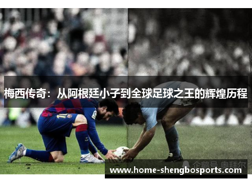 梅西传奇：从阿根廷小子到全球足球之王的辉煌历程