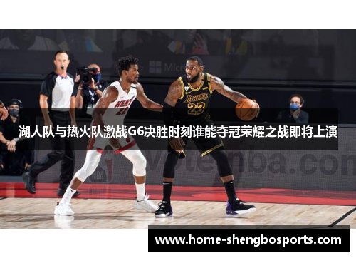 湖人队与热火队激战G6决胜时刻谁能夺冠荣耀之战即将上演